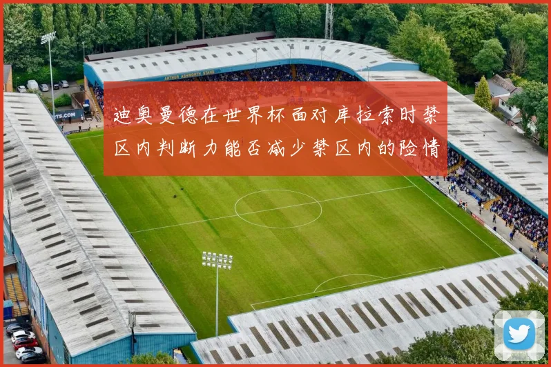 迪奥曼德在世界杯面对库拉索时禁区内判断力能否减少禁区内的险情