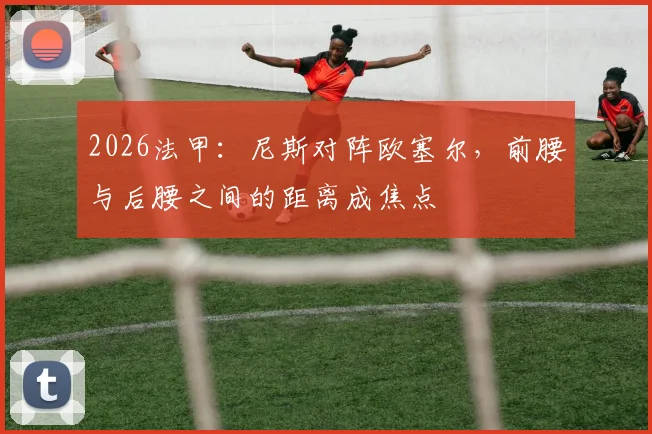 2026法甲：尼斯对阵欧塞尔，前腰与后腰之间的距离成焦点