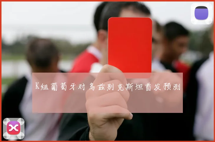 K组葡萄牙对乌兹别克斯坦首发预测
