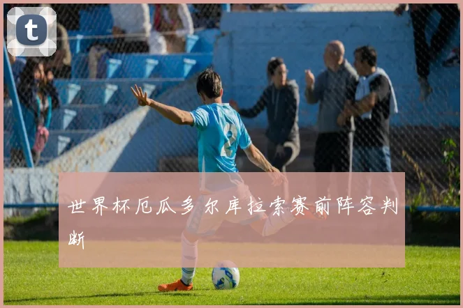 世界杯厄瓜多尔库拉索赛前阵容判断