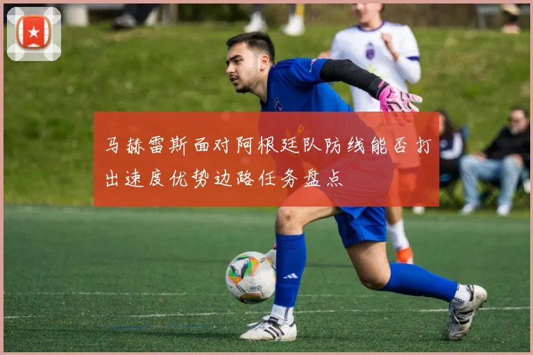 马赫雷斯面对阿根廷队防线能否打出速度优势边路任务盘点