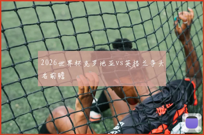 2026世界杯克罗地亚vs英格兰争头名前瞻