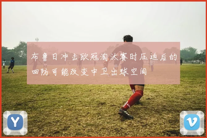 布鲁日冲击欧冠淘汰赛时压迫后的回防可能改变中卫出球空间