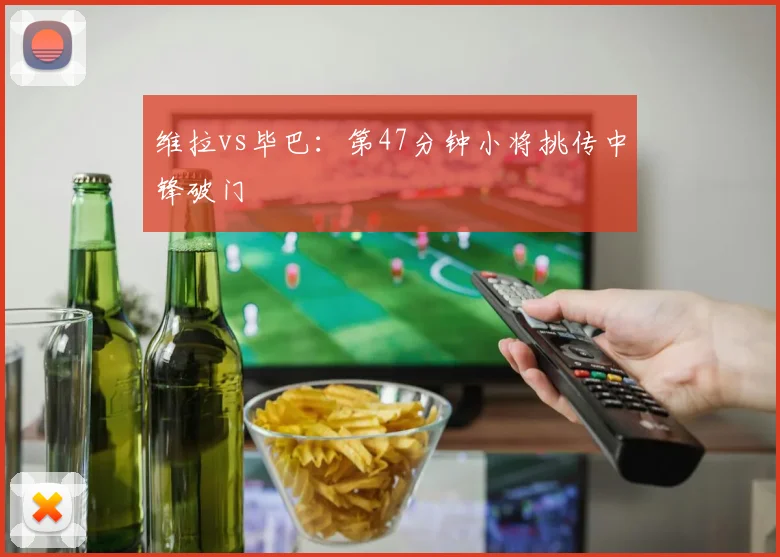 维拉vs毕巴：第47分钟小将挑传中锋破门
