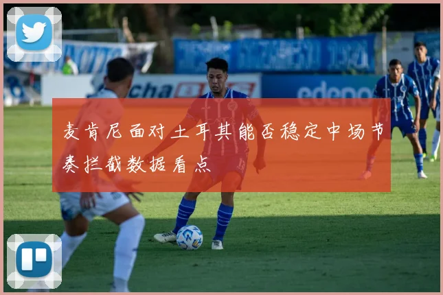 麦肯尼面对土耳其能否稳定中场节奏拦截数据看点