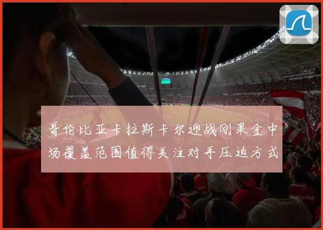 哥伦比亚卡拉斯卡尔迎战刚果金中场覆盖范围值得关注对手压迫方式