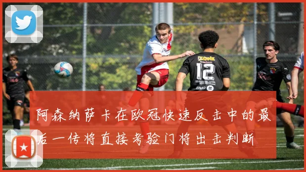 阿森纳萨卡在欧冠快速反击中的最后一传将直接考验门将出击判断