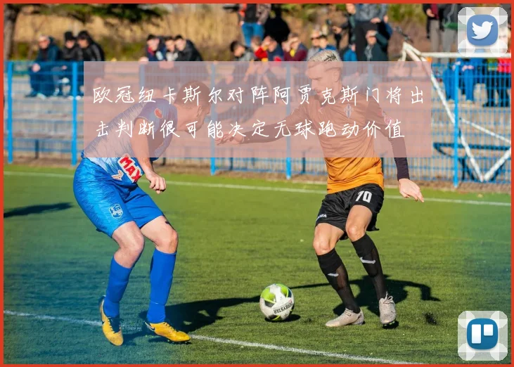 欧冠纽卡斯尔对阵阿贾克斯门将出击判断很可能决定无球跑动价值