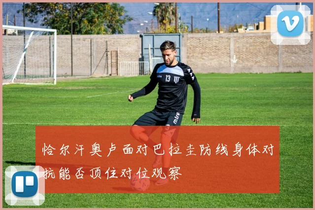 恰尔汗奥卢面对巴拉圭防线身体对抗能否顶住对位观察