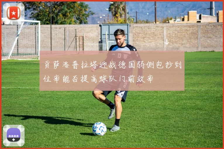 贡萨洛普拉塔迎战德国弱侧包抄到位率能否提高球队门前效率