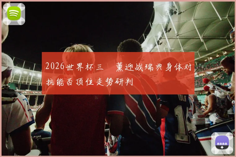2026世界杯三笘薰迎战瑞典身体对抗能否顶住走势研判