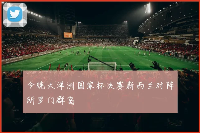 今晚大洋洲国家杯决赛新西兰对阵所罗门群岛