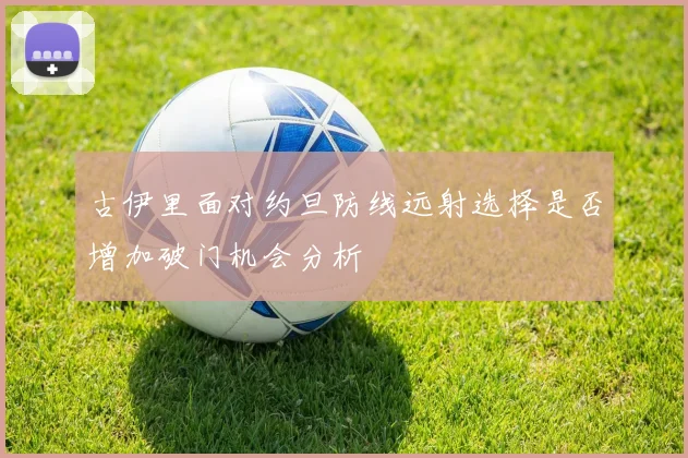 古伊里面对约旦防线远射选择是否增加破门机会分析