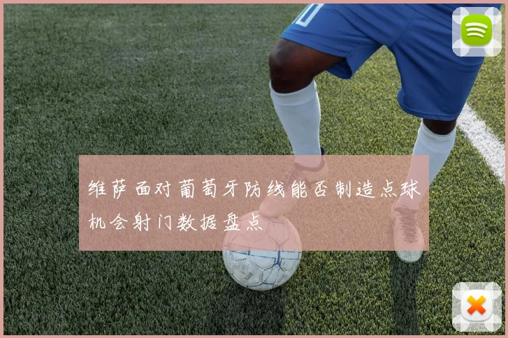 维萨面对葡萄牙防线能否制造点球机会射门数据盘点