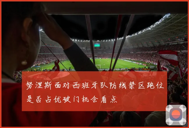 努涅斯面对西班牙队防线禁区跑位是否占优破门机会看点