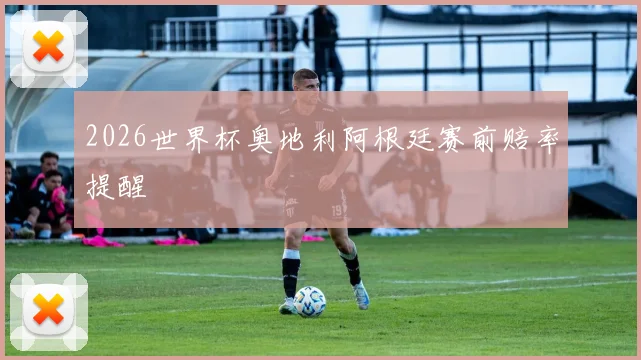 2026世界杯奥地利阿根廷赛前赔率提醒
