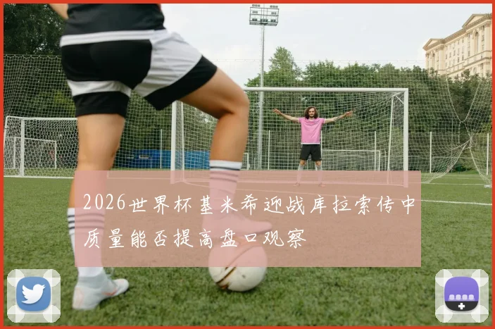 2026世界杯基米希迎战库拉索传中质量能否提高盘口观察