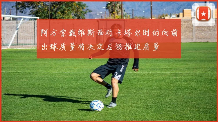 阿方索戴维斯面对卡塔尔时的向前出球质量将决定后场推进质量