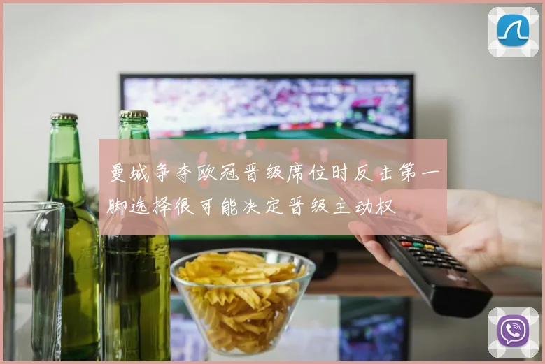 曼城争夺欧冠晋级席位时反击第一脚选择很可能决定晋级主动权