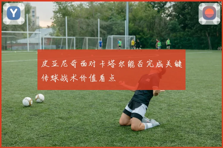 皮亚尼奇面对卡塔尔能否完成关键传球战术价值看点