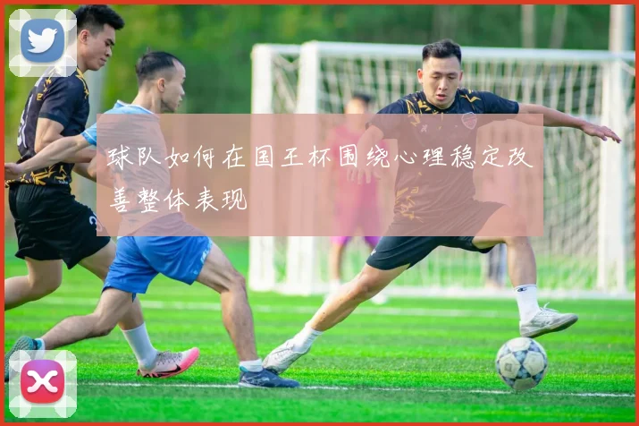 球队如何在国王杯围绕心理稳定改善整体表现