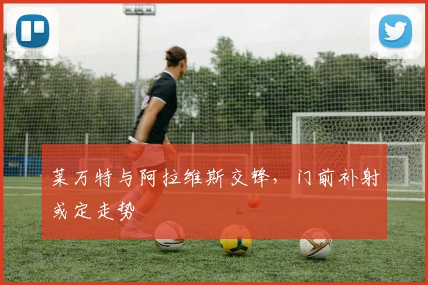 莱万特与阿拉维斯交锋，门前补射或定走势