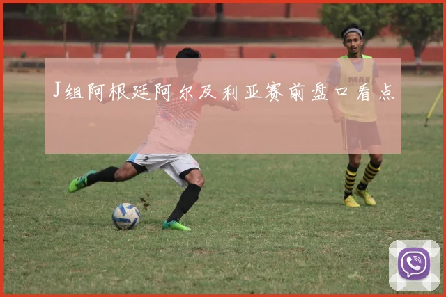 J组阿根廷阿尔及利亚赛前盘口看点