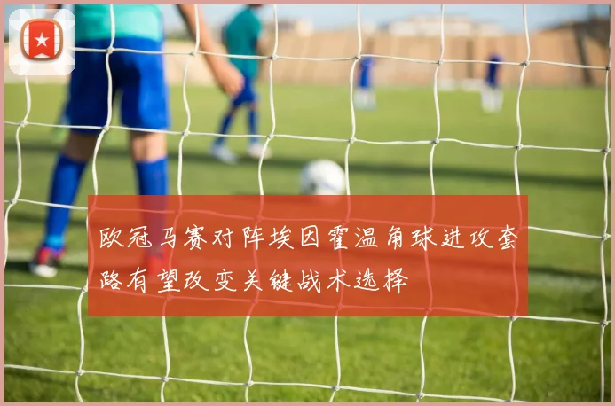 欧冠马赛对阵埃因霍温角球进攻套路有望改变关键战术选择