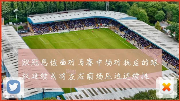 欧冠恩佐面对马赛中场对抗后的球权延续或将左右前场压迫连续性